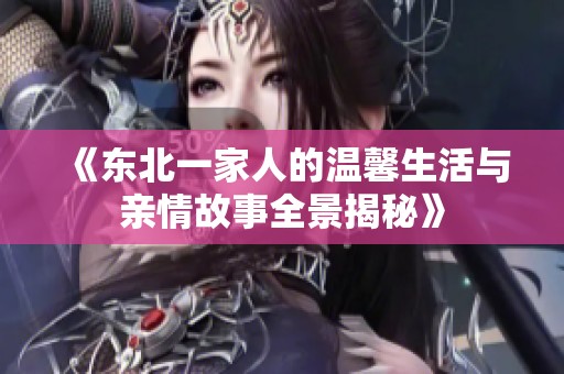 《东北一家人的温馨生活与亲情故事全景揭秘》
