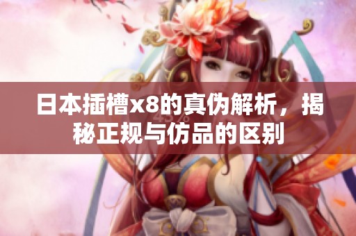 日本插槽x8的真伪解析，揭秘正规与仿品的区别