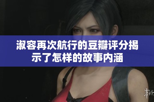 淑容再次航行的豆瓣评分揭示了怎样的故事内涵