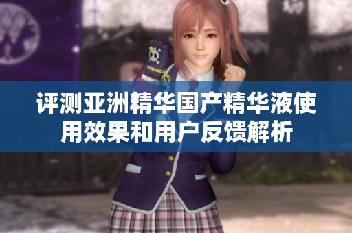 评测亚洲精华国产精华液使用效果和用户反馈解析