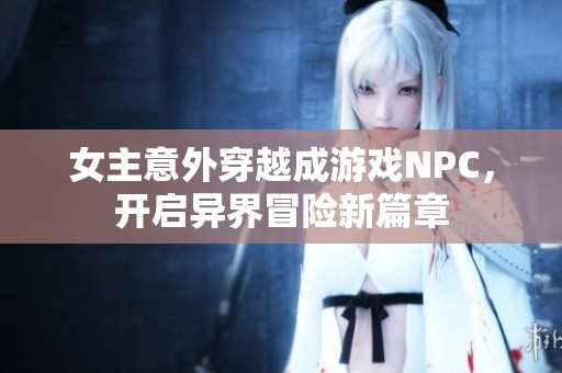 女主意外穿越成游戏NPC，开启异界冒险新篇章