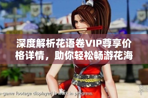 深度解析花语卷VIP尊享价格详情,助你轻松畅游花海世界 深度解析花语卷VIP尊享价格详情,助你轻松畅游花海世界