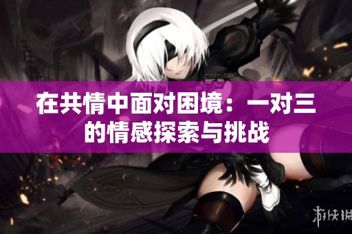 在共情中面对困境：一对三的情感探索与挑战