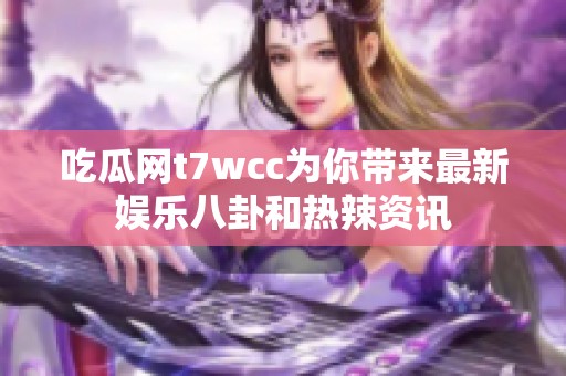 吃瓜网t7wcc为你带来最新娱乐八卦和热辣资讯