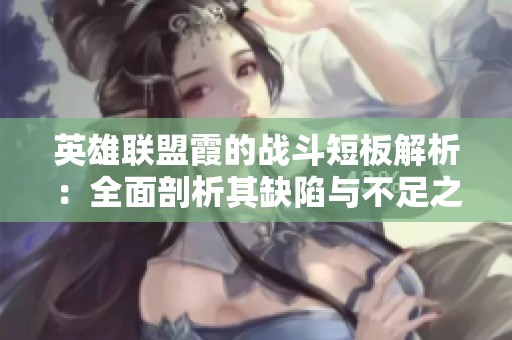 英雄联盟霞的战斗短板解析：全面剖析其缺陷与不足之处