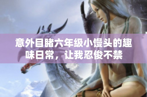 意外目睹六年级小馒头的趣味日常，让我忍俊不禁