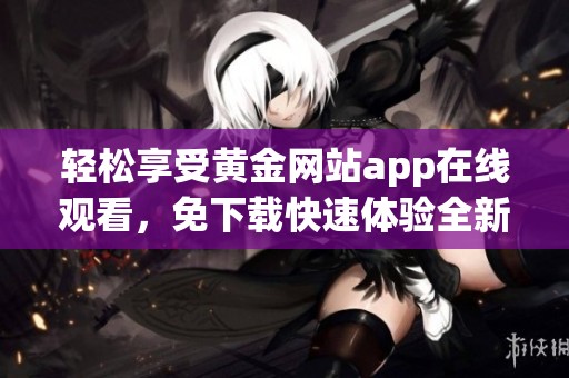 轻松享受黄金网站app在线观看，免下载快速体验全新视界