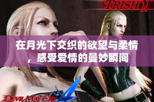 在月光下交织的欲望与柔情，感受爱情的曼妙瞬间