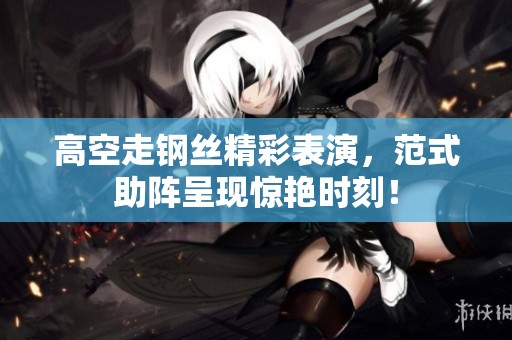 高空走钢丝精彩表演，范式助阵呈现惊艳时刻！