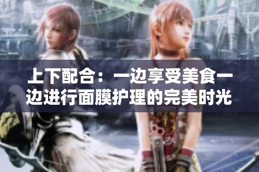 上下配合：一边享受美食一边进行面膜护理的完美时光
