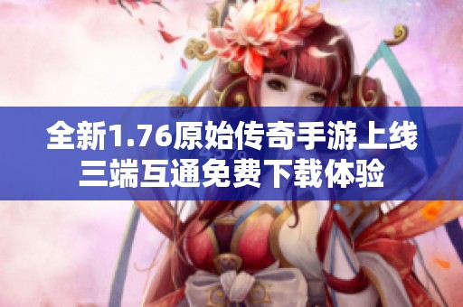 全新1.76原始传奇手游上线三端互通免费下载体验