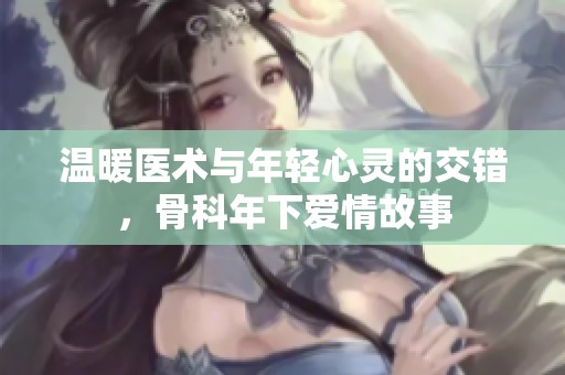 温暖医术与年轻心灵的交错，骨科年下爱情故事