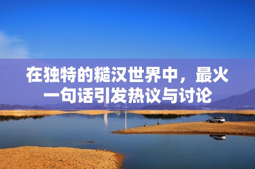 在独特的糙汉世界中，最火一句话引发热议与讨论