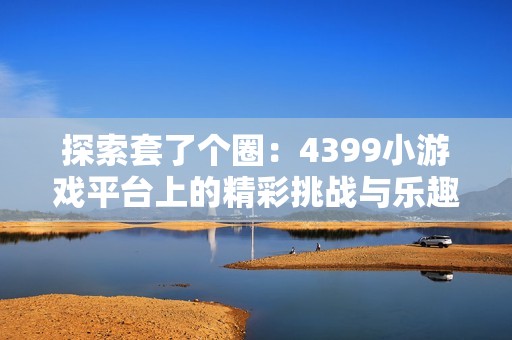 探索套了个圈：4399小游戏平台上的精彩挑战与乐趣
