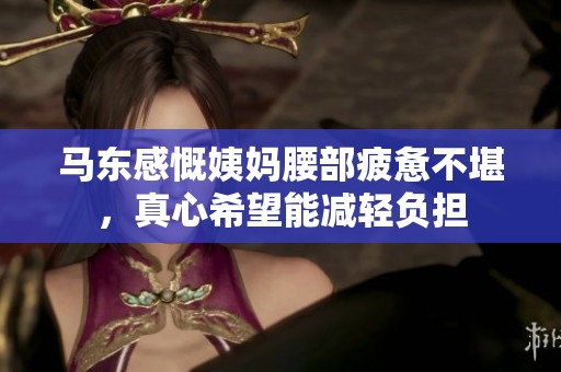 马东感慨姨妈腰部疲惫不堪，真心希望能减轻负担