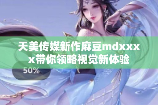 天美传媒新作麻豆mdxxxx带你领略视觉新体验