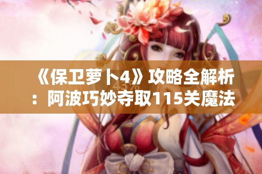 《保卫萝卜4》攻略全解析：阿波巧妙夺取115关魔法宝藏秘籍