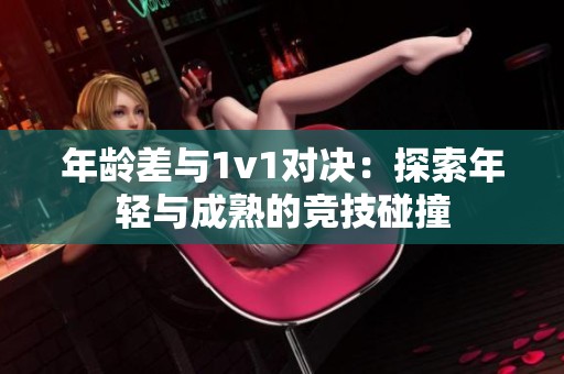 年龄差与1v1对决：探索年轻与成熟的竞技碰撞