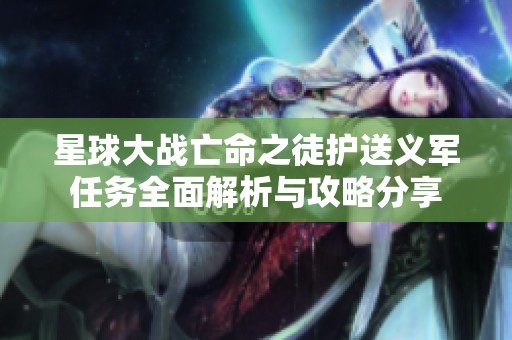 星球大战亡命之徒护送义军任务全面解析与攻略分享