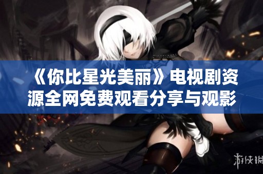 《你比星光美丽》电视剧资源全网免费观看分享与观影指南