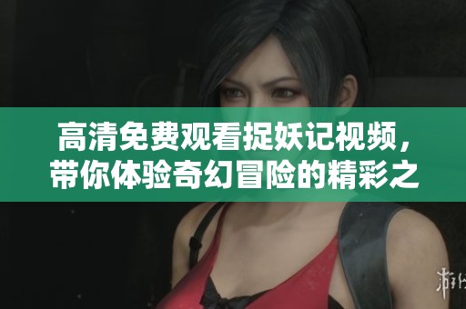 高清免费观看捉妖记视频，带你体验奇幻冒险的精彩之旅
