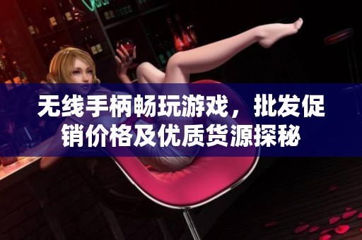 无线手柄畅玩游戏，批发促销价格及优质货源探秘