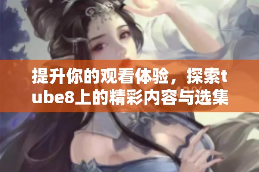 提升你的观看体验，探索tube8上的精彩内容与选集推荐！