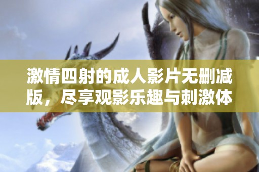 激情四射的成人影片无删减版，尽享观影乐趣与刺激体验