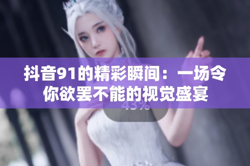 抖音91的精彩瞬间：一场令你欲罢不能的视觉盛宴