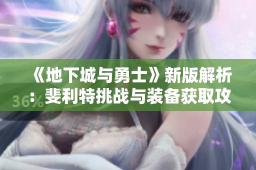 《地下城与勇士》新版解析：斐利特挑战与装备获取攻略分享