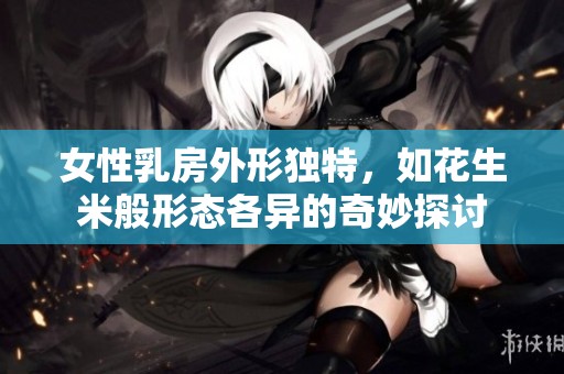 女性乳房外形独特，如花生米般形态各异的奇妙探讨