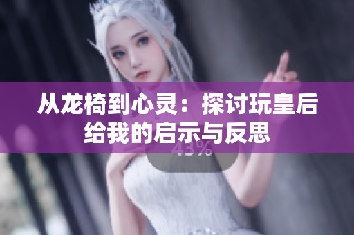 从龙椅到心灵：探讨玩皇后给我的启示与反思
