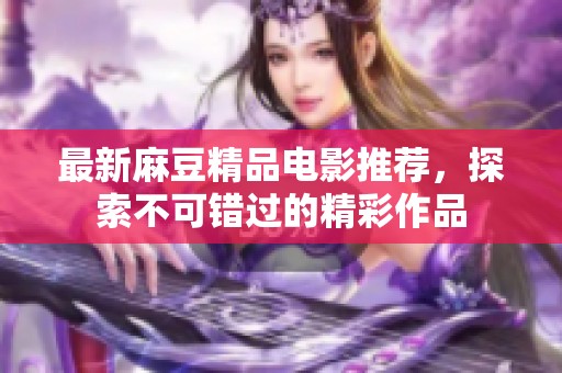 最新麻豆精品电影推荐，探索不可错过的精彩作品