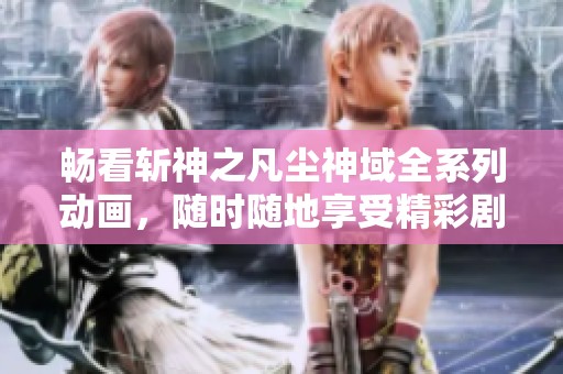 畅看斩神之凡尘神域全系列动画，随时随地享受精彩剧情
