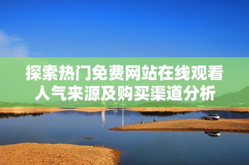 探索热门免费网站在线观看人气来源及购买渠道分析