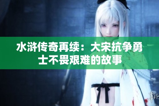 水浒传奇再续：大宋抗争勇士不畏艰难的故事