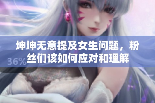 坤坤无意提及女生问题，粉丝们该如何应对和理解