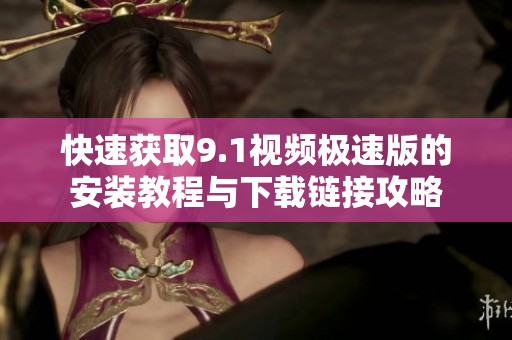 快速获取9.1视频极速版的安装教程与下载链接攻略