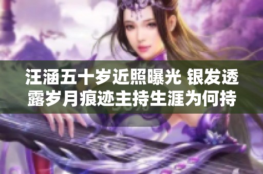 汪涵五十岁近照曝光 银发透露岁月痕迹主持生涯为何持续辉煌