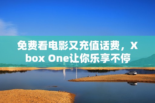 免费看电影又充值话费，Xbox One让你乐享不停
