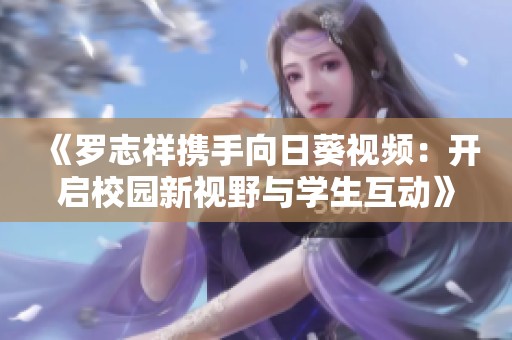 《罗志祥携手向日葵视频：开启校园新视野与学生互动》