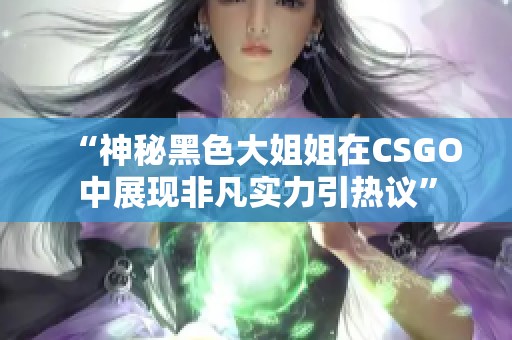 “神秘黑色大姐姐在CSGO中展现非凡实力引热议”