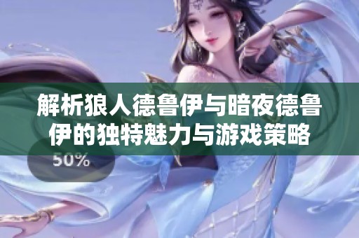 解析狼人德鲁伊与暗夜德鲁伊的独特魅力与游戏策略