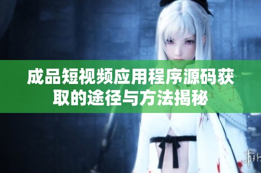 成品短视频应用程序源码获取的途径与方法揭秘