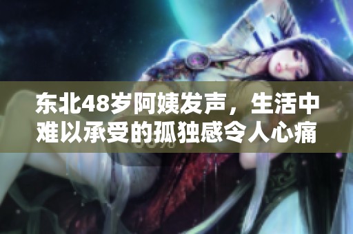 东北48岁阿姨发声，生活中难以承受的孤独感令人心痛