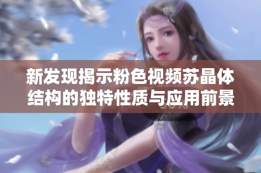 新发现揭示粉色视频苏晶体结构的独特性质与应用前景