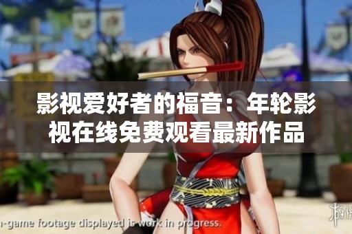影视爱好者的福音：年轮影视在线免费观看最新作品
