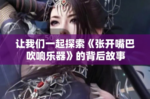 让我们一起探索《张开嘴巴吹响乐器》的背后故事