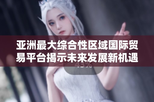 亚洲最大综合性区域国际贸易平台揭示未来发展新机遇