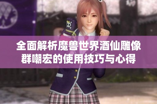 全面解析魔兽世界酒仙雕像群嘲宏的使用技巧与心得